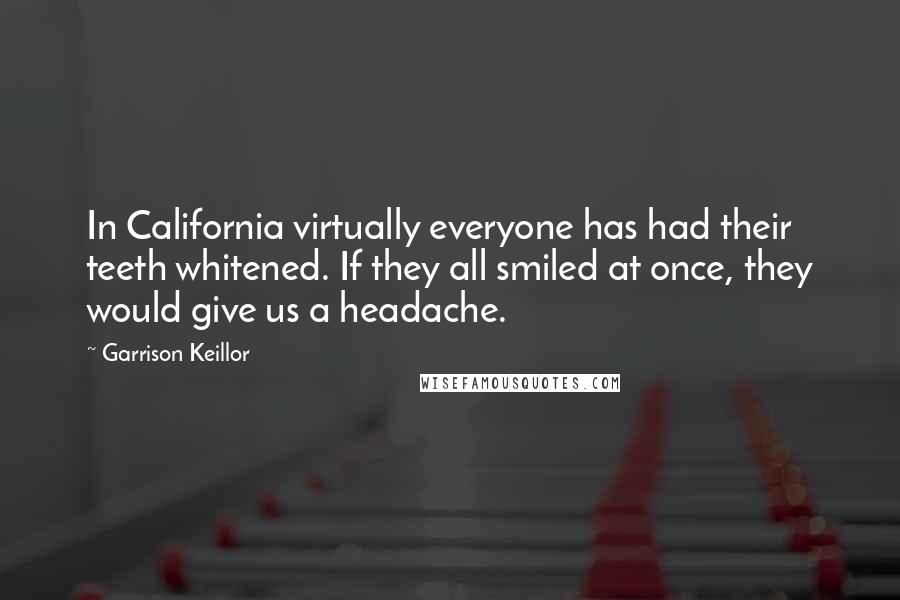 Garrison Keillor Quotes: In California virtually everyone has had their teeth whitened. If they all smiled at once, they would give us a headache.