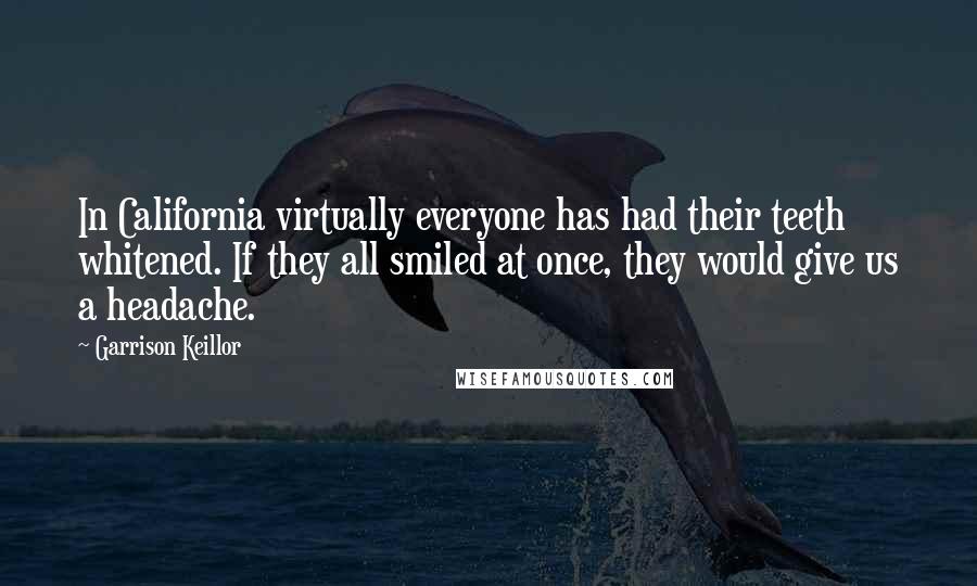 Garrison Keillor Quotes: In California virtually everyone has had their teeth whitened. If they all smiled at once, they would give us a headache.