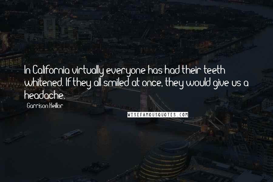 Garrison Keillor Quotes: In California virtually everyone has had their teeth whitened. If they all smiled at once, they would give us a headache.