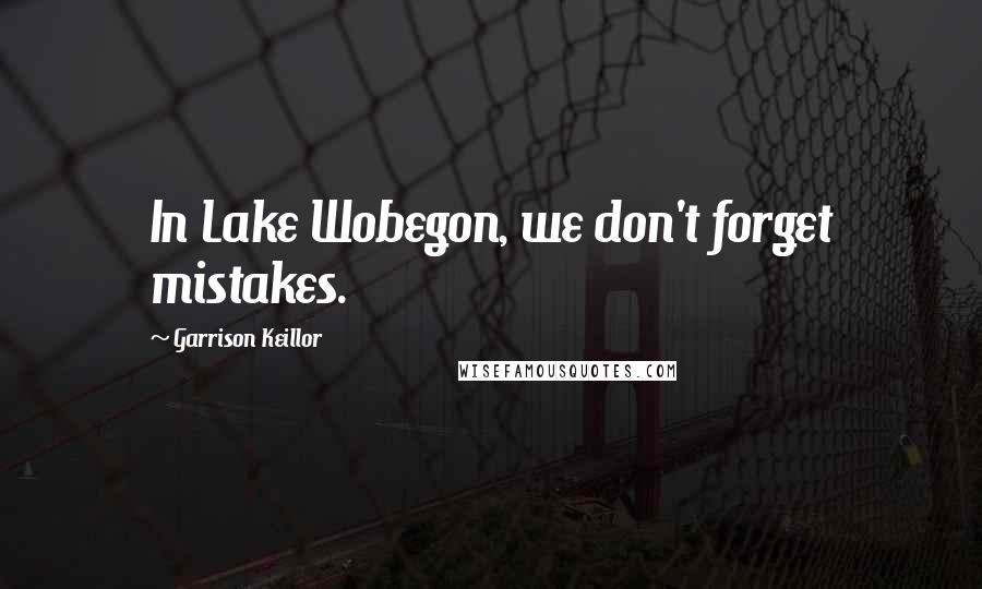 Garrison Keillor Quotes: In Lake Wobegon, we don't forget mistakes.