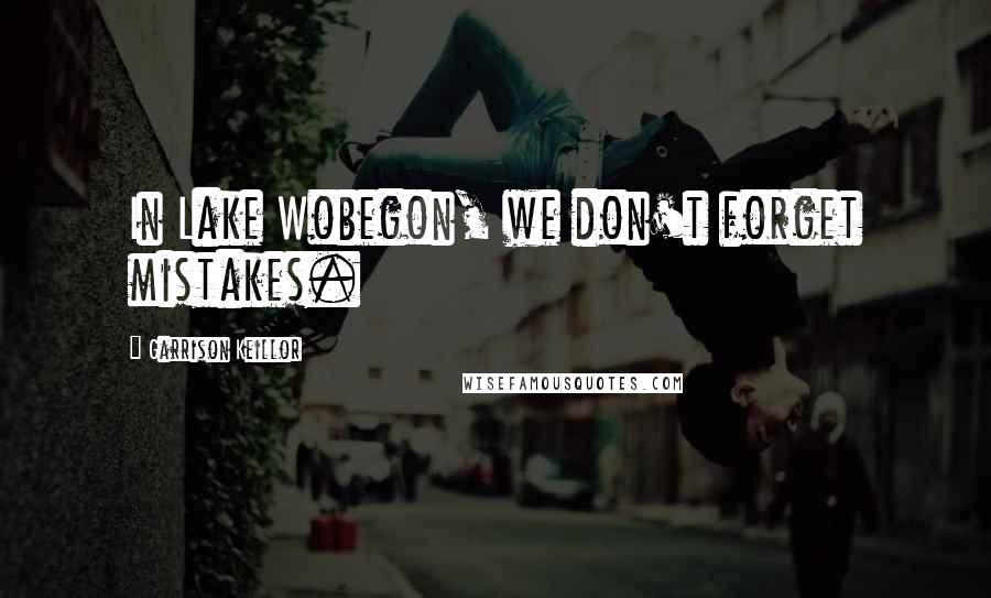 Garrison Keillor Quotes: In Lake Wobegon, we don't forget mistakes.