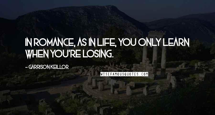 Garrison Keillor Quotes: In romance, as in life, you only learn when you're losing.
