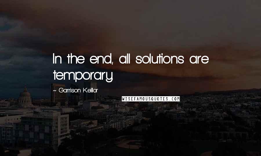 Garrison Keillor Quotes: In the end, all solutions are temporary.