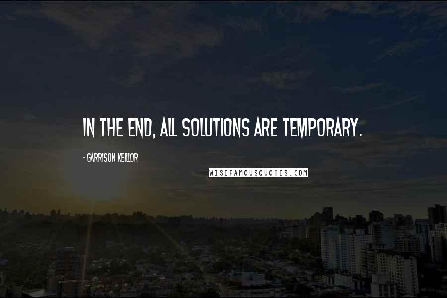 Garrison Keillor Quotes: In the end, all solutions are temporary.