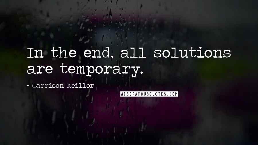 Garrison Keillor Quotes: In the end, all solutions are temporary.