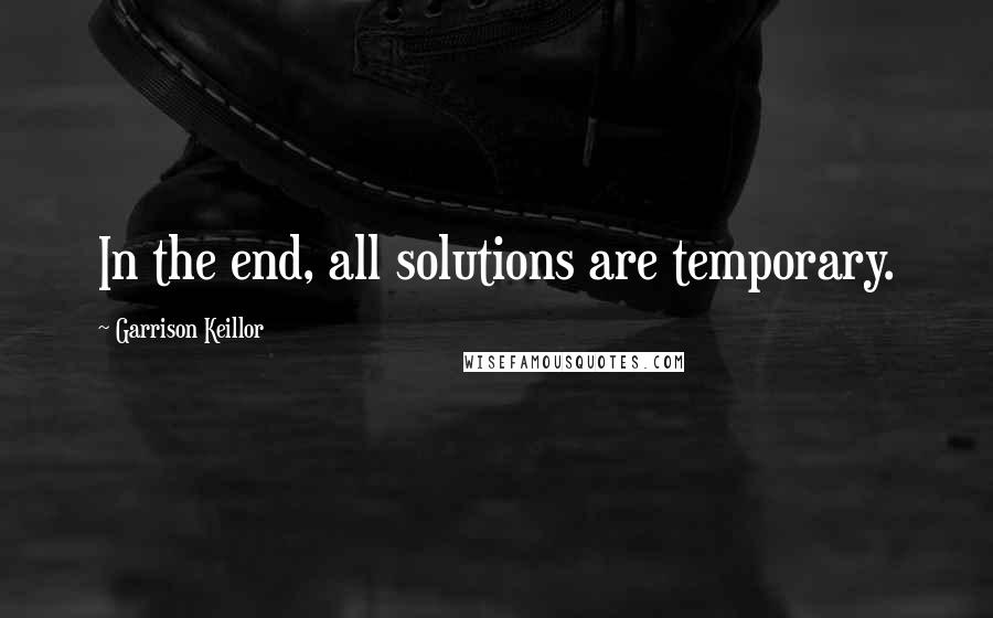 Garrison Keillor Quotes: In the end, all solutions are temporary.