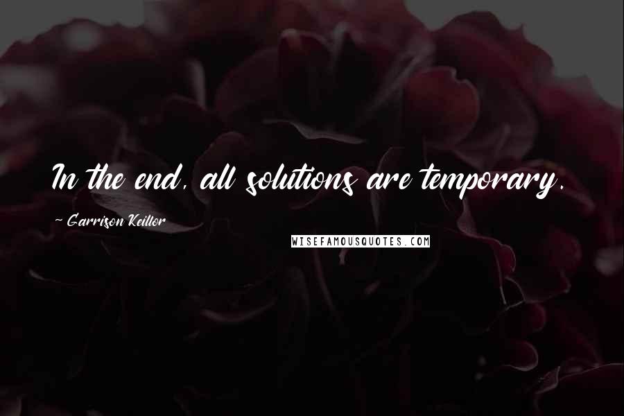 Garrison Keillor Quotes: In the end, all solutions are temporary.