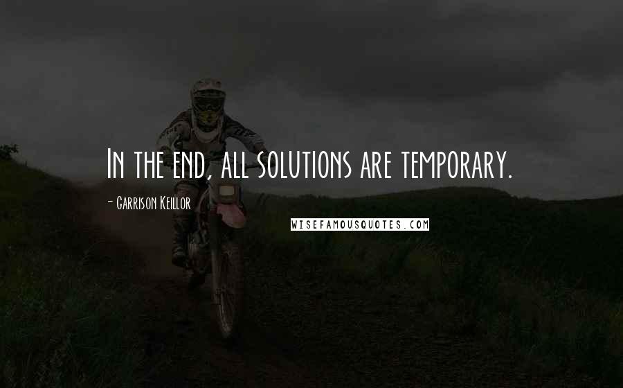 Garrison Keillor Quotes: In the end, all solutions are temporary.