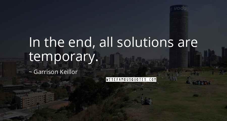 Garrison Keillor Quotes: In the end, all solutions are temporary.