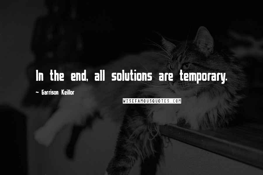 Garrison Keillor Quotes: In the end, all solutions are temporary.