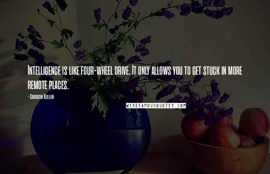 Garrison Keillor Quotes: Intelligence is like four-wheel drive. It only allows you to get stuck in more remote places.