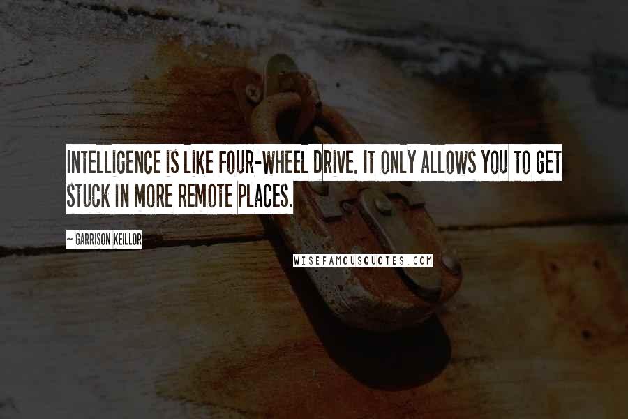 Garrison Keillor Quotes: Intelligence is like four-wheel drive. It only allows you to get stuck in more remote places.