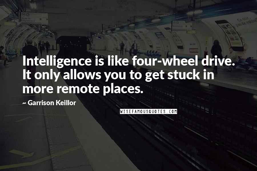 Garrison Keillor Quotes: Intelligence is like four-wheel drive. It only allows you to get stuck in more remote places.