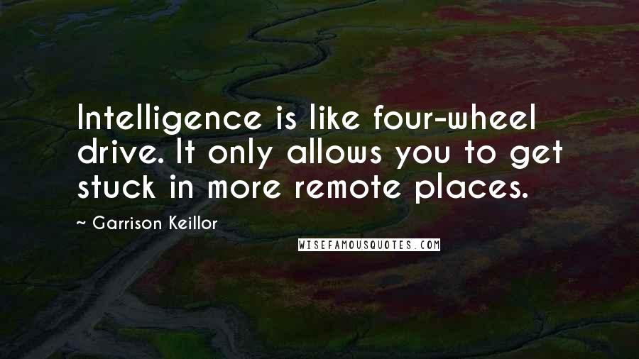 Garrison Keillor Quotes: Intelligence is like four-wheel drive. It only allows you to get stuck in more remote places.