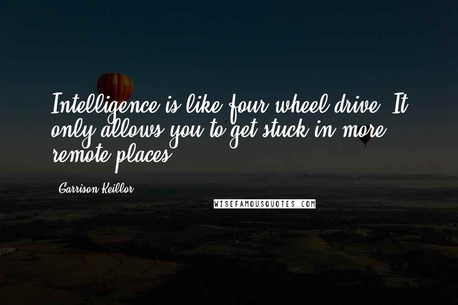 Garrison Keillor Quotes: Intelligence is like four-wheel drive. It only allows you to get stuck in more remote places.
