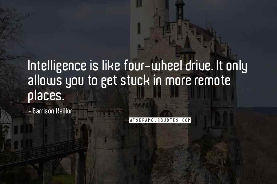 Garrison Keillor Quotes: Intelligence is like four-wheel drive. It only allows you to get stuck in more remote places.