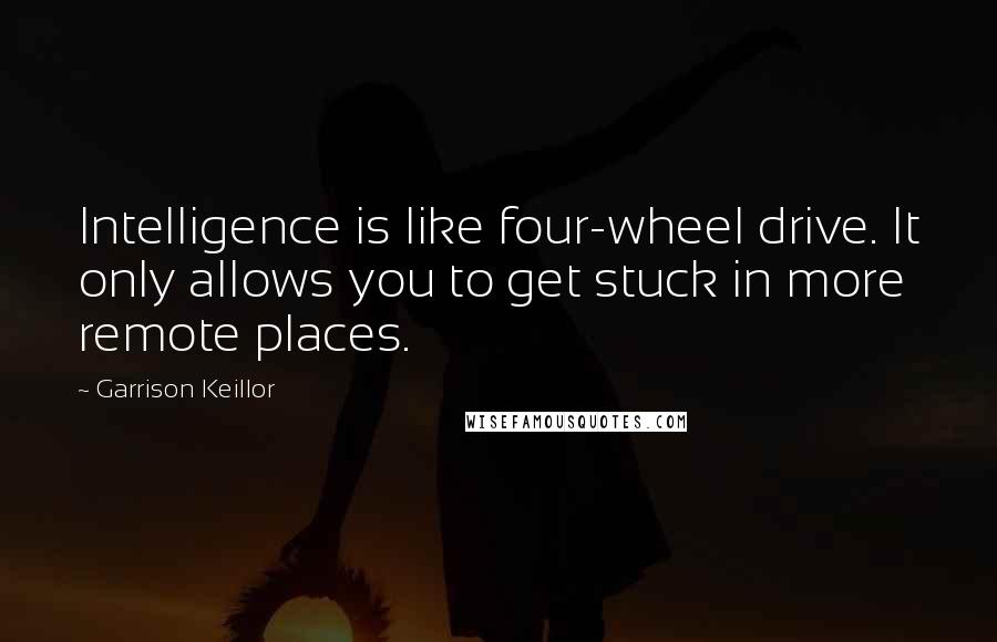 Garrison Keillor Quotes: Intelligence is like four-wheel drive. It only allows you to get stuck in more remote places.