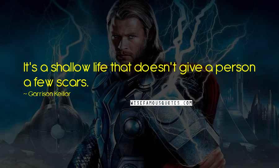 Garrison Keillor Quotes: It's a shallow life that doesn't give a person a few scars.
