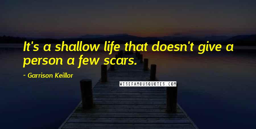 Garrison Keillor Quotes: It's a shallow life that doesn't give a person a few scars.