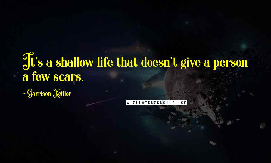 Garrison Keillor Quotes: It's a shallow life that doesn't give a person a few scars.