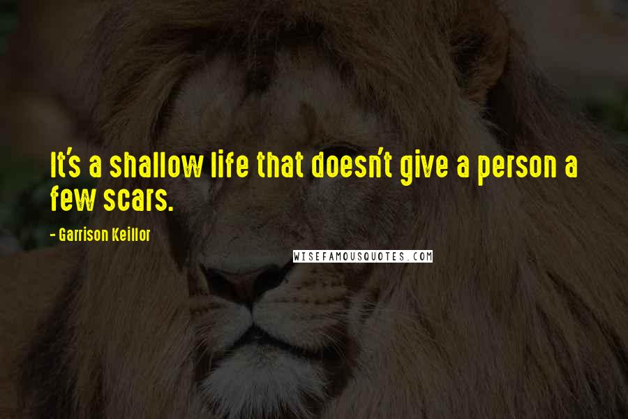 Garrison Keillor Quotes: It's a shallow life that doesn't give a person a few scars.