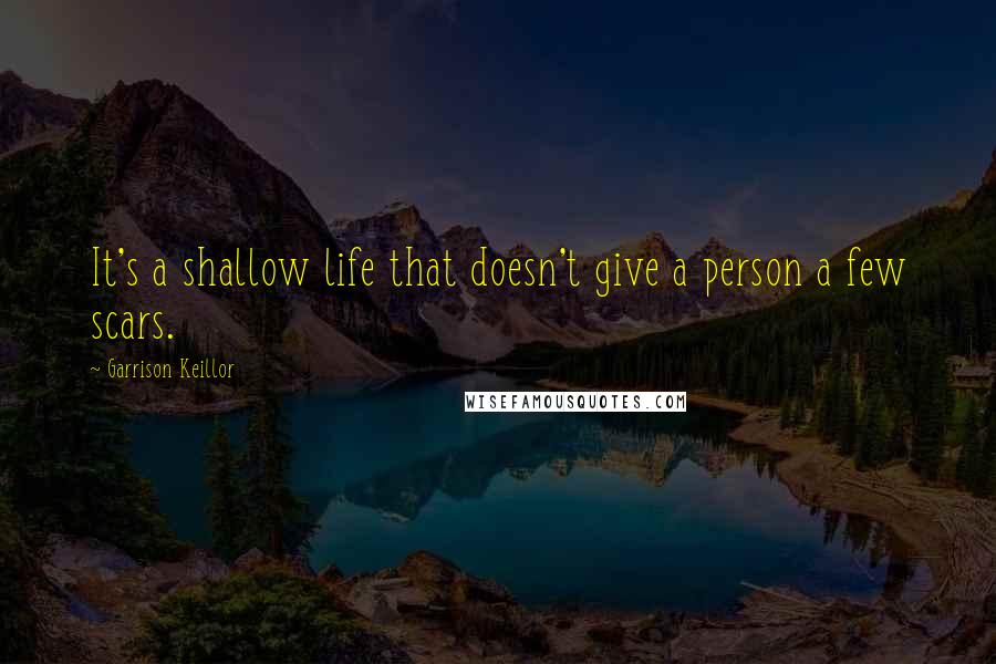 Garrison Keillor Quotes: It's a shallow life that doesn't give a person a few scars.