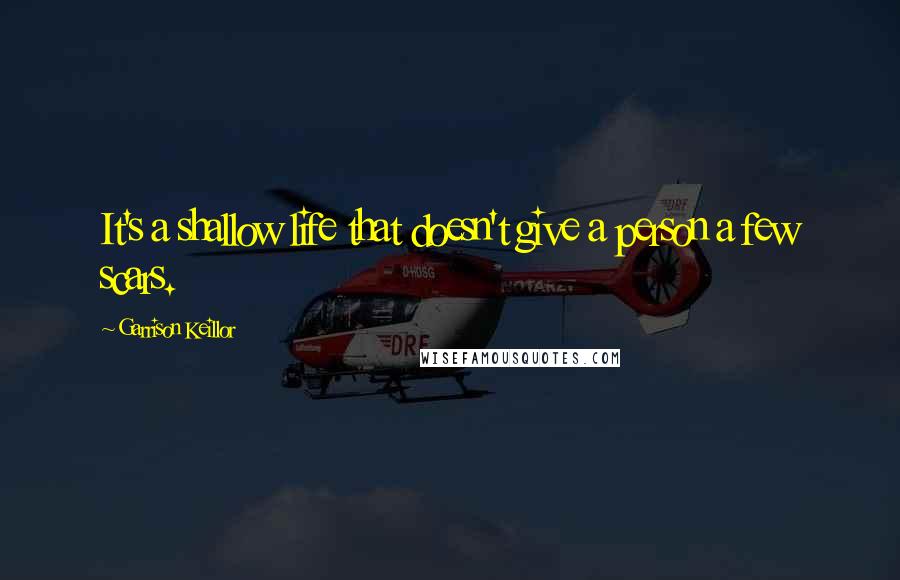 Garrison Keillor Quotes: It's a shallow life that doesn't give a person a few scars.