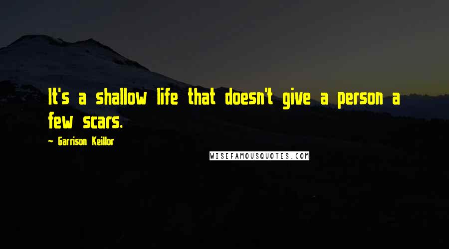 Garrison Keillor Quotes: It's a shallow life that doesn't give a person a few scars.