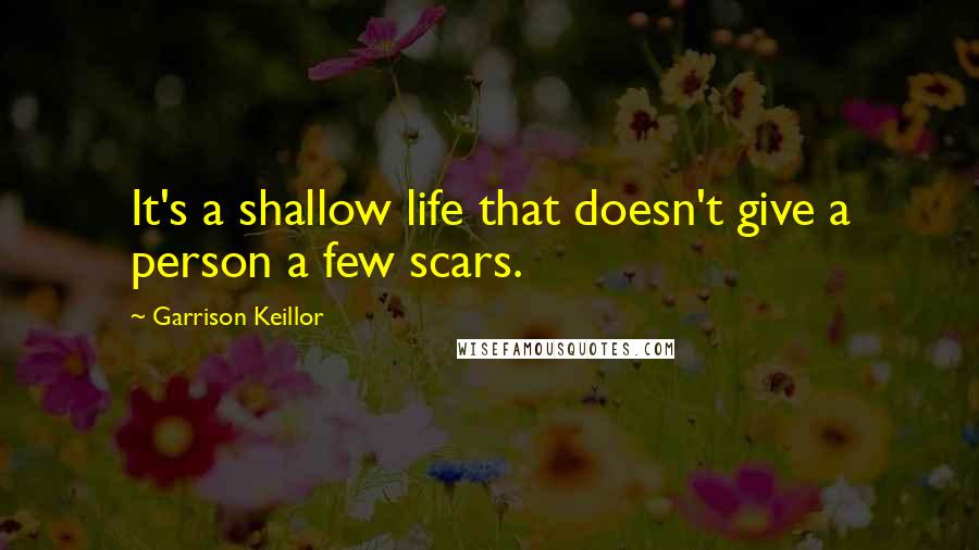 Garrison Keillor Quotes: It's a shallow life that doesn't give a person a few scars.