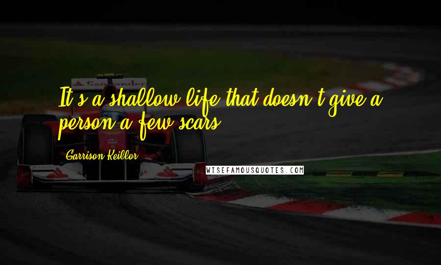 Garrison Keillor Quotes: It's a shallow life that doesn't give a person a few scars.