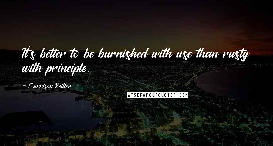 Garrison Keillor Quotes: It's better to be burnished with use than rusty with principle.