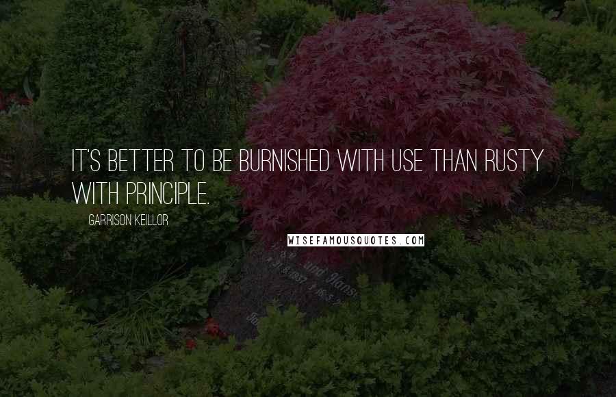 Garrison Keillor Quotes: It's better to be burnished with use than rusty with principle.