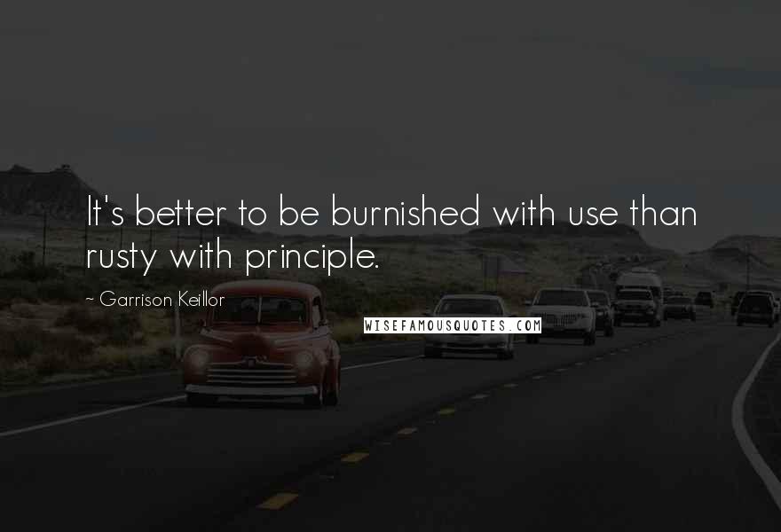 Garrison Keillor Quotes: It's better to be burnished with use than rusty with principle.