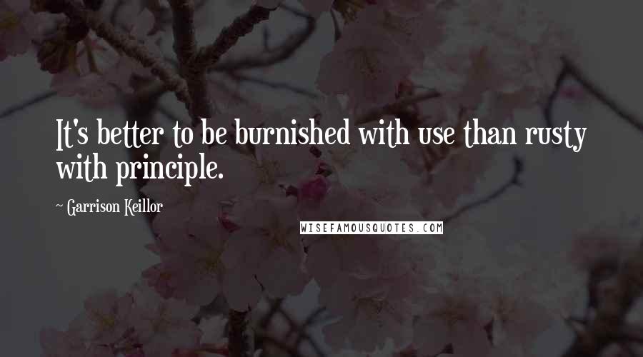Garrison Keillor Quotes: It's better to be burnished with use than rusty with principle.