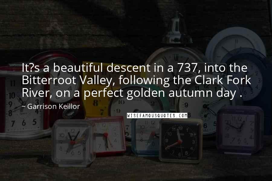Garrison Keillor Quotes: It?s a beautiful descent in a 737, into the Bitterroot Valley, following the Clark Fork River, on a perfect golden autumn day .