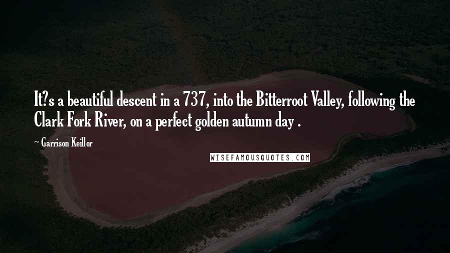 Garrison Keillor Quotes: It?s a beautiful descent in a 737, into the Bitterroot Valley, following the Clark Fork River, on a perfect golden autumn day .