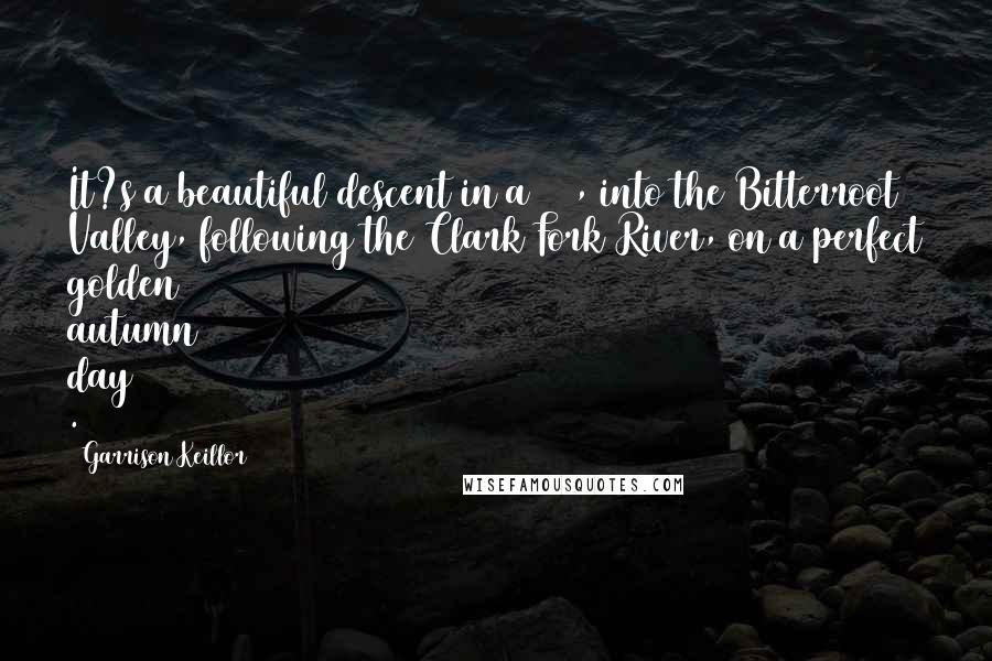 Garrison Keillor Quotes: It?s a beautiful descent in a 737, into the Bitterroot Valley, following the Clark Fork River, on a perfect golden autumn day .