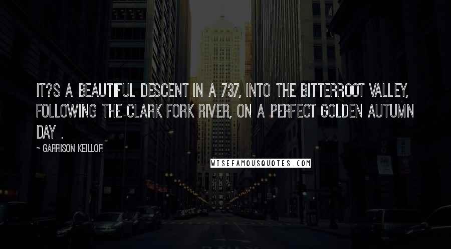 Garrison Keillor Quotes: It?s a beautiful descent in a 737, into the Bitterroot Valley, following the Clark Fork River, on a perfect golden autumn day .