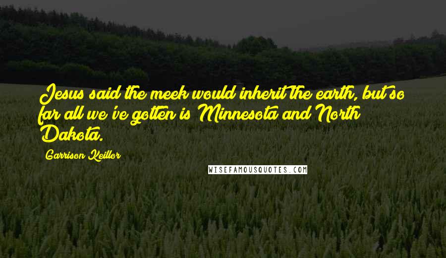 Garrison Keillor Quotes: Jesus said the meek would inherit the earth, but so far all we've gotten is Minnesota and North Dakota.