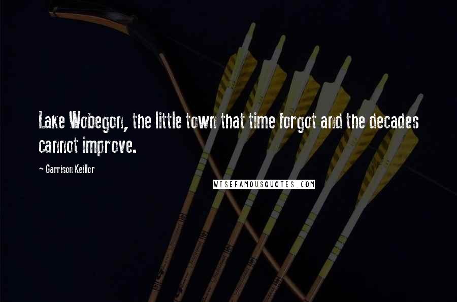 Garrison Keillor Quotes: Lake Wobegon, the little town that time forgot and the decades cannot improve.