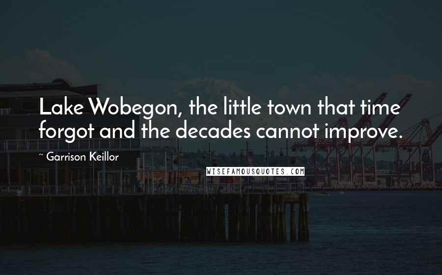 Garrison Keillor Quotes: Lake Wobegon, the little town that time forgot and the decades cannot improve.