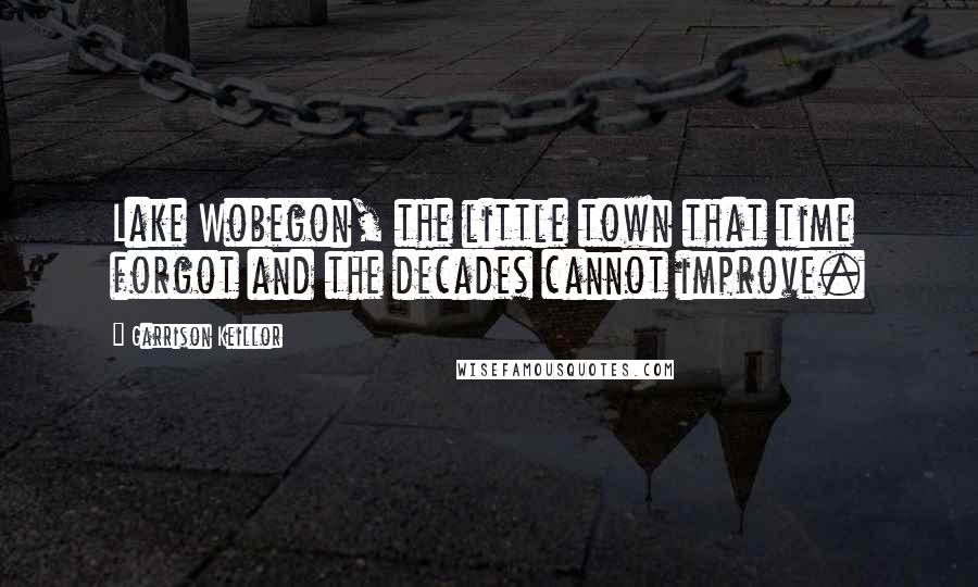 Garrison Keillor Quotes: Lake Wobegon, the little town that time forgot and the decades cannot improve.