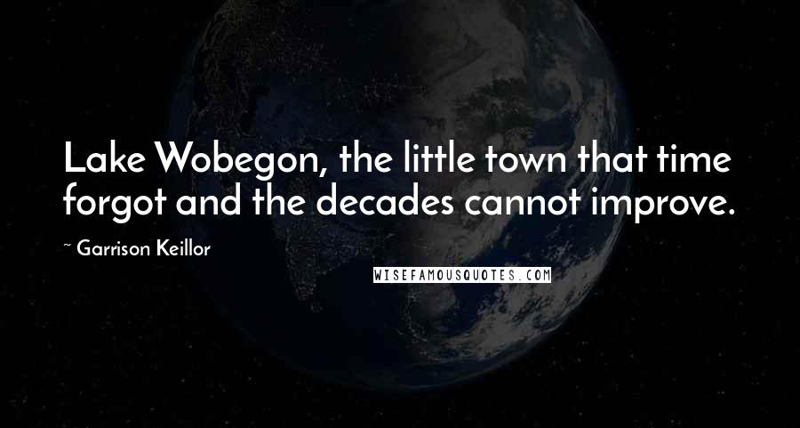 Garrison Keillor Quotes: Lake Wobegon, the little town that time forgot and the decades cannot improve.