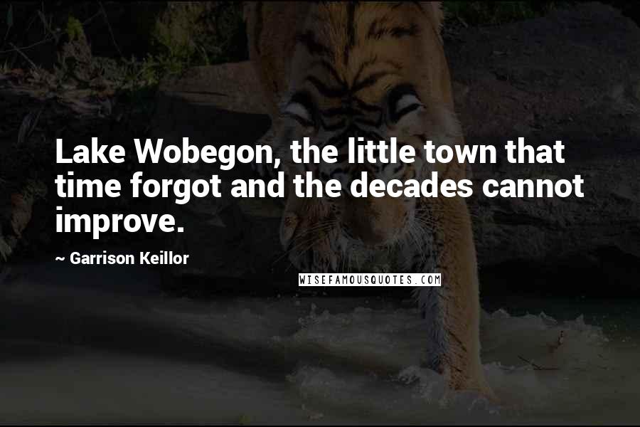 Garrison Keillor Quotes: Lake Wobegon, the little town that time forgot and the decades cannot improve.