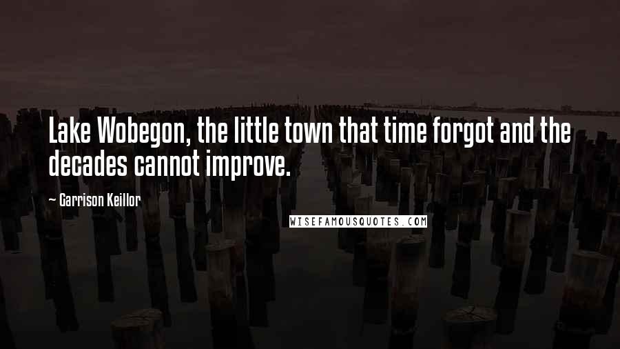 Garrison Keillor Quotes: Lake Wobegon, the little town that time forgot and the decades cannot improve.