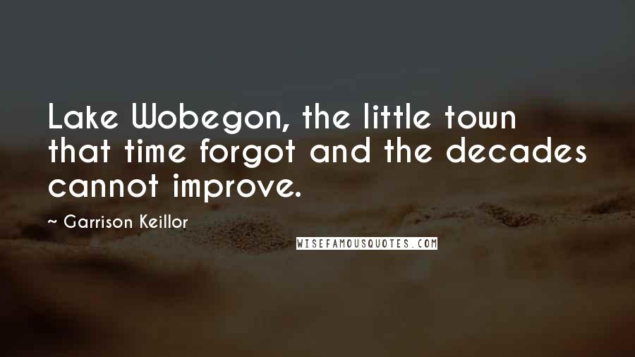 Garrison Keillor Quotes: Lake Wobegon, the little town that time forgot and the decades cannot improve.