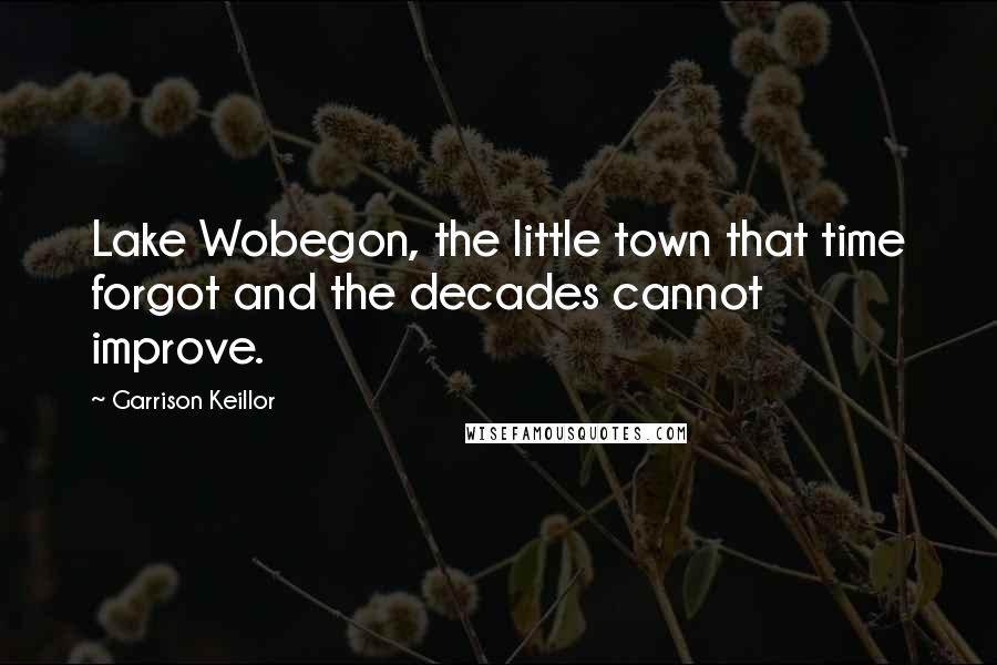 Garrison Keillor Quotes: Lake Wobegon, the little town that time forgot and the decades cannot improve.