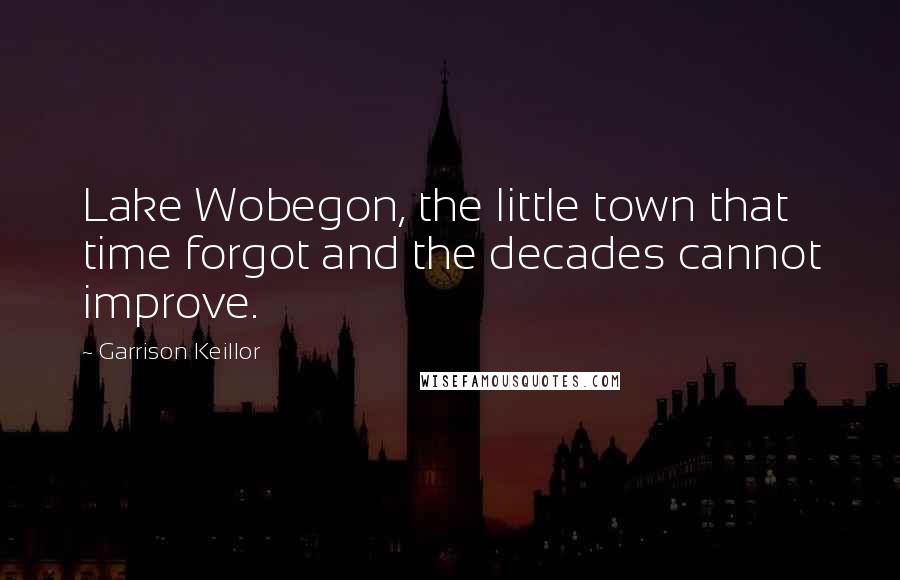 Garrison Keillor Quotes: Lake Wobegon, the little town that time forgot and the decades cannot improve.