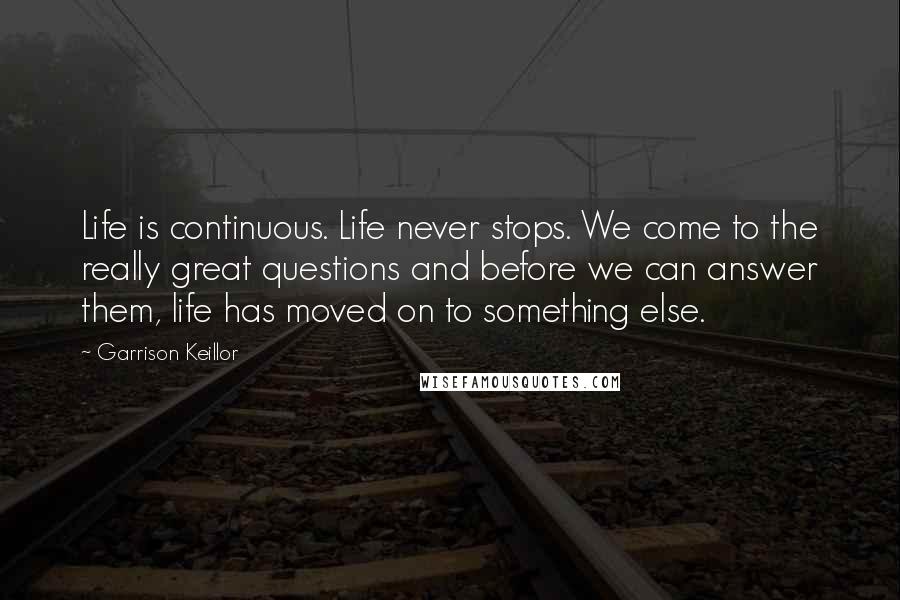 Garrison Keillor Quotes: Life is continuous. Life never stops. We come to the really great questions and before we can answer them, life has moved on to something else.