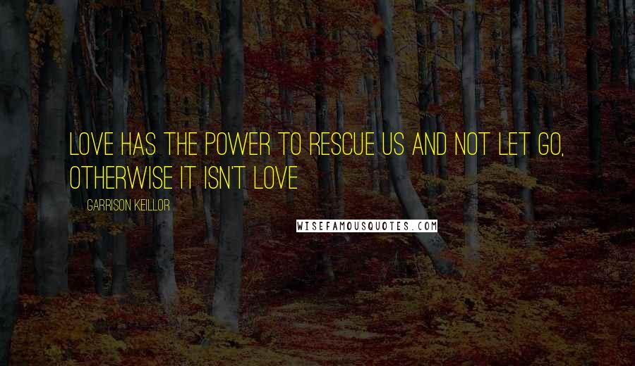 Garrison Keillor Quotes: Love has the power to rescue us and not let go, otherwise it isn't love